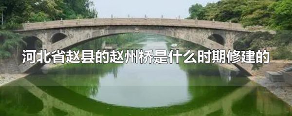 河北省赵县的赵州桥是什么时期修建的