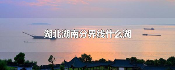 湖北湖南分界线什么湖