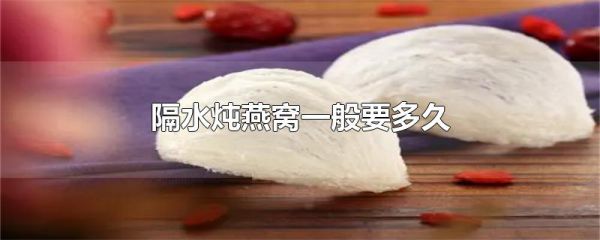 隔水炖燕窝一般要多久