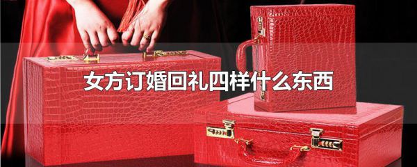 女方订婚回礼四样什么东西