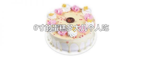 6寸的蛋糕多大几个人吃