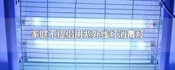 家庭不提倡用紫外线灯消毒灯